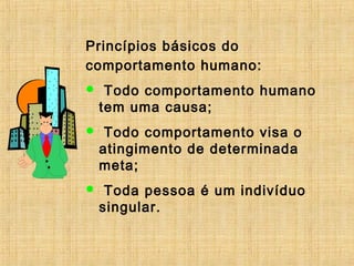 Princípios básicos do
comportamento humano:
 Todo comportamento humano
tem uma causa;
 Todo comportamento visa o
atingimento de determinada
meta;
 Toda pessoa é um indivíduo
singular.
 