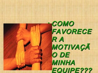 • COMOCOMO
FAVORECEFAVORECE
R AR A
MOTIVAÇÃMOTIVAÇÃ
O DEO DE
MINHAMINHA
EQUIPE???EQUIPE???
 