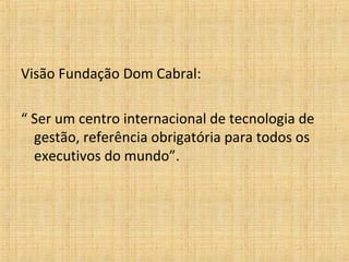 Visão Fundação Dom Cabral:
“ Ser um centro internacional de tecnologia de
gestão, referência obrigatória para todos os
executivos do mundo”.
 