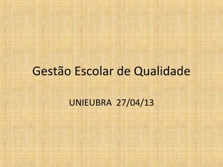 Gestão Escolar de Qualidade
UNIEUBRA 27/04/13
 