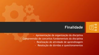 Finalidade
- Apresentação da organização da disciplina
- Compreensão de conceitos fundamentais da disciplina
- Realização de atividade de aprendizagem
- Resolução de dúvidas e questionamentos
 