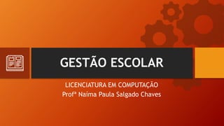GESTÃO ESCOLAR
LICENCIATURA EM COMPUTAÇÃO
Profª Naíma Paula Salgado Chaves
 