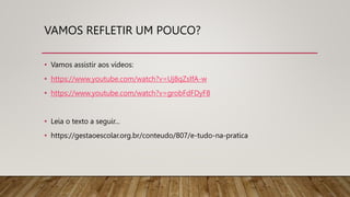 VAMOS REFLETIR UM POUCO?
• Vamos assistir aos vídeos:
• https://www.youtube.com/watch?v=Uj8qZsIfA-w
• https://www.youtube.com/watch?v=grobFdFDyF8
• Leia o texto a seguir...
• https://gestaoescolar.org.br/conteudo/807/e-tudo-na-pratica
 