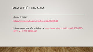 PARA A PRÓXIMA AULA...
• Assista o vídeo:
• https://www.youtube.com/watch?v=pGG3Or2WhQ8
• Leia o texto e faça a ficha de leitura: https://www.scielo.br/pdf/cp/v46n159/1980-
5314-cp-46-159-00038.pdf
 