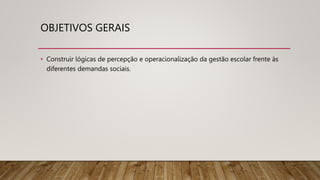 OBJETIVOS GERAIS
• Construir lógicas de percepção e operacionalização da gestão escolar frente às
diferentes demandas sociais.
 