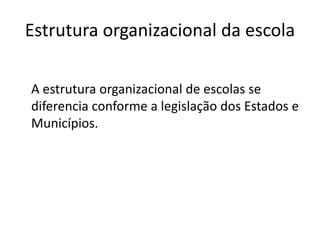 Estrutura organizacional da escola
A estrutura organizacional de escolas se
diferencia conforme a legislação dos Estados e
Municípios.
 