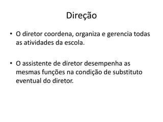 Direção
• O diretor coordena, organiza e gerencia todas
as atividades da escola.
• O assistente de diretor desempenha as
mesmas funções na condição de substituto
eventual do diretor.
 