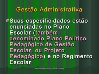 Gestão Administrativa
Suas especificidades estão
enunciadas no Plano
Escolar ( também
denominado Plano Político
Pedagógico de Gestão
Escolar, ou Projeto
Pedagógico ) e no Regimento
Escolar
        PROFESSOR PEDAGOGO CÉSAR TAVARES
 