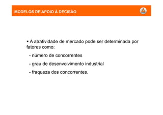 A atratividade de mercado pode ser determinada por
fatores como:
- número de concorrentes
- grau de desenvolvimento industrial
- fraqueza dos concorrentes.
MODELOS DE APOIO À DECISÃO
 