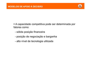 MODELOS DE APOIO À DECISÃO
A capacidade competitiva pode ser determinada por
fatores como:
- sólida posição financeira
- posição de negociação e barganha
- alto nível de tecnologia utilizada
MODELOS DE APOIO À DECISÃO
 