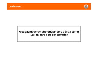 Lembre-se
A capacidade de diferenciar só é válida se for
válida para seu consumidor.
 
