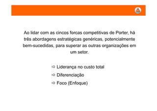 ABORDAGENS ESTRATÉGICAS GENÉRICAS
Ao lidar com as cincos forcas competitivas de Porter, há
três abordagens estratégicas genéricas, potencialmente
bem-sucedidas, para superar as outras organizações em
um setor.
Liderança no custo total
Diferenciação
Foco (Enfoque)
 