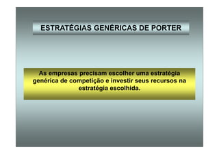 ESTRATÉGIAS GENÉRICAS DE PORTER
As empresas precisam escolher uma estratégia
genérica de competição e investir seus recursos na
estratégia escolhida.
 