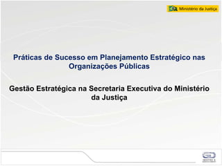 Pr áticas de Sucesso em Planejamento Estratégico nas Organiza ções P úblicas Gestão Estratégica na Secretaria Executiva do Ministério da Justiça 