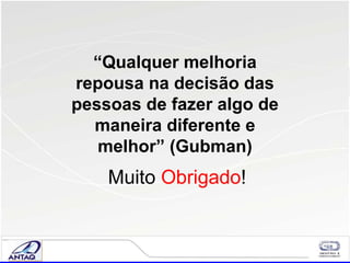 Muito  Obrigado !   “ Qualquer melhoria repousa na decisão das pessoas de fazer algo de maneira diferente e melhor” (Gubman) 