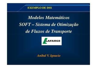 Modelos Matemáticos
SOFT – Sistema de Otimização
de Fluxos de Transporte
Modelos Matemáticos
SOFT – Sistema de Otimização
de Fluxos de Transporte
EXEMPLO DE DSS
Anibal V. Ignacio
Anibal V. Ignacio
 