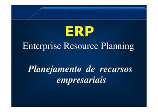 ERP
Enterprise Resource Planning
Planejamento de recursos
empresariais
 