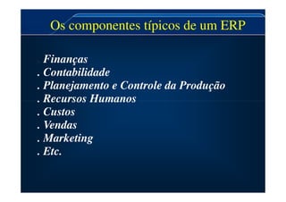 Os componentes típicos de um ERP
. Finanças
. Contabilidade
. Planejamento e Controle da Produção
. Recursos Humanos
. Recursos Humanos
. Custos
. Vendas
. Marketing
. Etc.
 