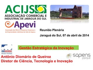 Gestão Estratégica da Inovação
Antônio Diomário de Queiroz
Diretor de Ciência, Tecnologia e Inovação
Reunião Plenária
Jaraguá do Sul, 07 de abril de 2014
 