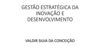 GESTÃO ESTRATÉGICA DA
INOVAÇÃO E
DESENVOLVIMENTO
VALDIR SILVA DA CONCEIÇÃO
 