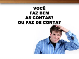 VOCÊ
    FAZ BEM
   AS CONTAS?
OU FAZ DE CONTA?
 