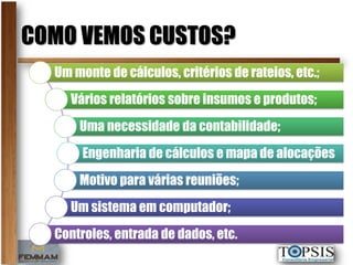 COMO VEMOS CUSTOS?
  Um monte de cálculos, critérios de rateios, etc.;
     Vários relatórios sobre insumos e produtos;
      Uma necessidade da contabilidade;
       Engenharia de cálculos e mapa de alocações
      Motivo para várias reuniões;
     Um sistema em computador;
  Controles, entrada de dados, etc.
 