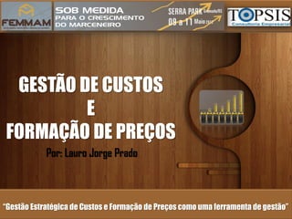 GESTÃO DE CUSTOS
         E
FORMAÇÃO DE PREÇOS
            Por: Lauro Jorge Prado



“Gestão Estratégica de Custos e Formação de Preços como uma ferramenta de gestão”
 
