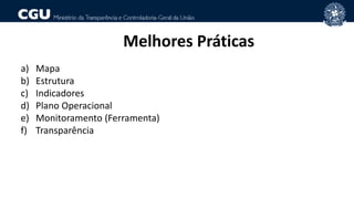 Melhores Práticas
a) Mapa
b) Estrutura
c) Indicadores
d) Plano Operacional
e) Monitoramento (Ferramenta)
f) Transparência
 