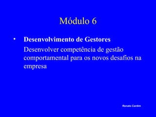 Módulo 6
•

Desenvolvimento de Gestores
Desenvolver competência de gestão
comportamental para os novos desafios na
empresa

Renato Cardim

 