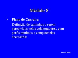 Módulo 8
•

Plano de Carreira
Definição de caminhos a serem
percorridos pelos colaboradores, com
perfís mínimos e competências
necessárias

Renato Cardim

 