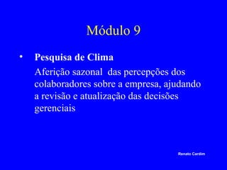 Módulo 9
•

Pesquisa de Clima
Aferição sazonal das percepções dos
colaboradores sobre a empresa, ajudando
a revisão e atualização das decisões
gerenciais

Renato Cardim

 
