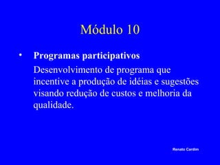 Módulo 10
•

Programas participativos
Desenvolvimento de programa que
incentive a produção de idéias e sugestões
visando redução de custos e melhoria da
qualidade.

Renato Cardim

 