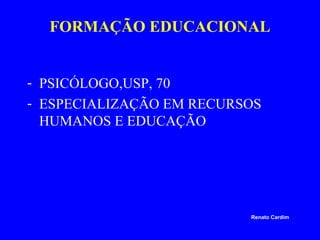 FORMAÇÃO EDUCACIONAL
- PSICÓLOGO,USP, 70
- ESPECIALIZAÇÃO EM RECURSOS
HUMANOS E EDUCAÇÃO

Renato Cardim

 