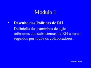 Módulo 1
•

Desenho das Políticas de RH
Definição dos caminhos de ação
referentes aos subsistemas de RH a serem
seguidos por todos os colaboradores.

Renato Cardim

 