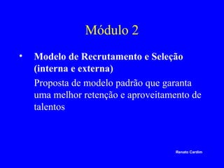 Módulo 2
•

Modelo de Recrutamento e Seleção
(interna e externa)
Proposta de modelo padrão que garanta
uma melhor retenção e aproveitamento de
talentos

Renato Cardim

 