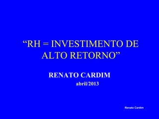 “RH = INVESTIMENTO DE
ALTO RETORNO”
RENATO CARDIM
abril/2013

Renato Cardim

 