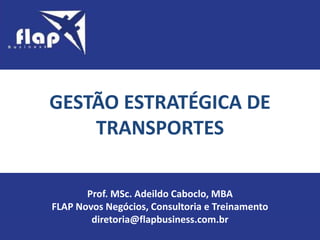 Prof. MSc. Adeildo Caboclo, MBA
FLAP Novos Negócios, Consultoria e Treinamento
diretoria@flapbusiness.com.br
GESTÃO ESTRATÉGICA DE
TRANSPORTES
 