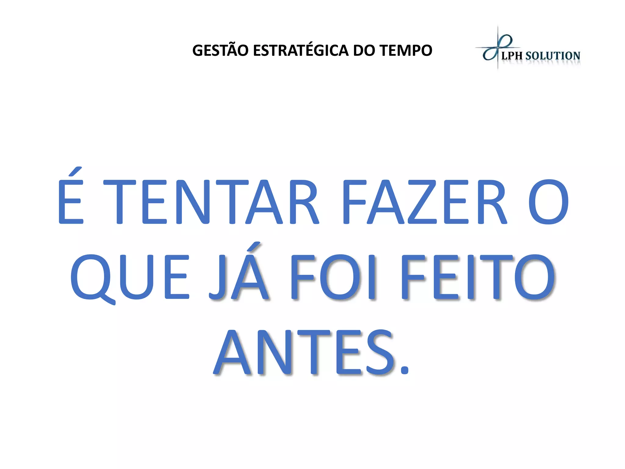 GESTÃO ESTRATÉGICA DO TEMPO 
É TENTAR FAZER O QUE JÁ FOI FEITO ANTES.  