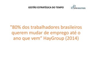 GESTÃO ESTRATÉGICA DO TEMPO 
"80% dos trabalhadores brasileiros querem mudar de emprego até o ano que vem“ HayGroup(2014)  
