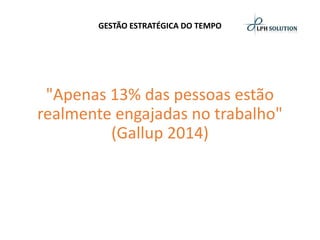 GESTÃO ESTRATÉGICA DO TEMPO 
"Apenas 13% das pessoas estão realmente engajadas no trabalho" (Gallup 2014)  