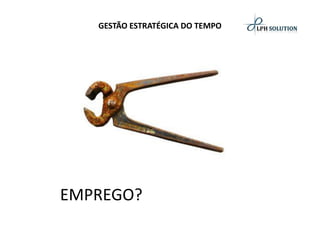 GESTÃO ESTRATÉGICA DO TEMPO 
EMPREGO?  
