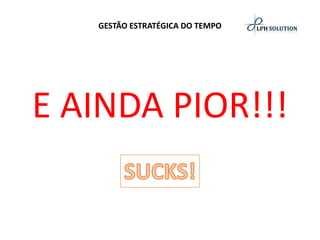 GESTÃO ESTRATÉGICA DO TEMPO 
E AINDA PIOR!!!  