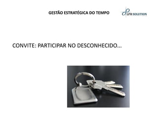 GESTÃO ESTRATÉGICA DO TEMPO 
CONVITE: PARTICIPAR NO DESCONHECIDO...  