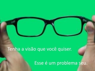 GESTÃO ESTRATÉGICA DO TEMPO 
Tenha a visão que você quiser. 
Esse é um problema seu.  