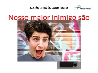 GESTÃO ESTRATÉGICA DO TEMPO 
Nosso maior inimigo são nossos hábitos!  