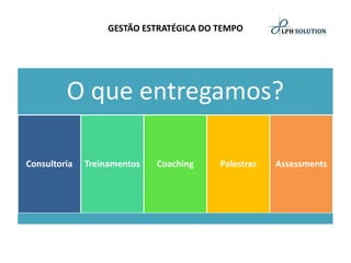 GESTÃO ESTRATÉGICA DO TEMPO 
O que entregamos? 
Consultoria 
Treinamentos 
Coaching 
Palestras 
Assessments  