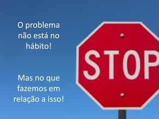 GESTÃO ESTRATÉGICA DO TEMPO 
O problema não está no hábito! 
Mas no que fazemos em relação a isso!  