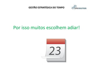 GESTÃO ESTRATÉGICA DO TEMPO 
Por isso muitos escolhem adiar!  