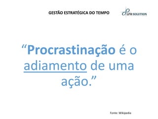 GESTÃO ESTRATÉGICA DO TEMPO 
“Procrastinaçãoé o adiamentode uma ação.” 
Fonte: Wikipedia  