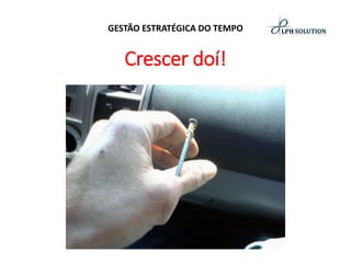 GESTÃO ESTRATÉGICA DO TEMPO 
Crescer doí!  
